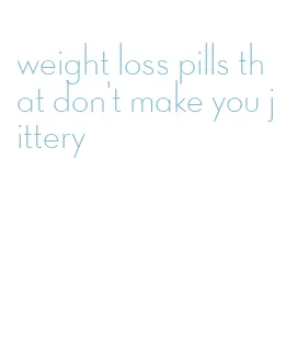 weight loss pills that don't make you jittery