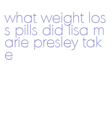 what weight loss pills did lisa marie presley take