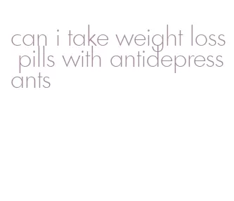 can i take weight loss pills with antidepressants