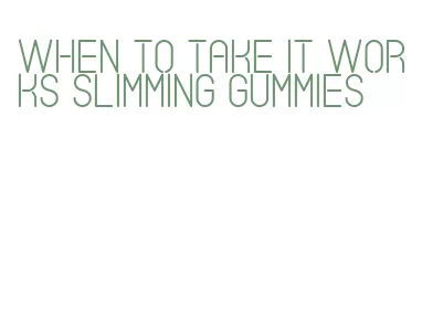 when to take it works slimming gummies