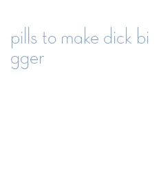 pills to make dick bigger