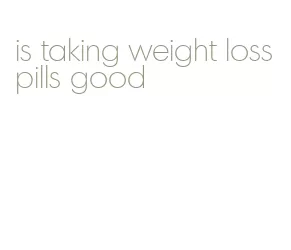 is taking weight loss pills good