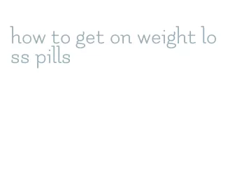 how to get on weight loss pills