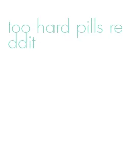 too hard pills reddit