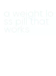 a weight loss pill that works