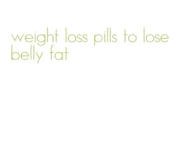 weight loss pills to lose belly fat