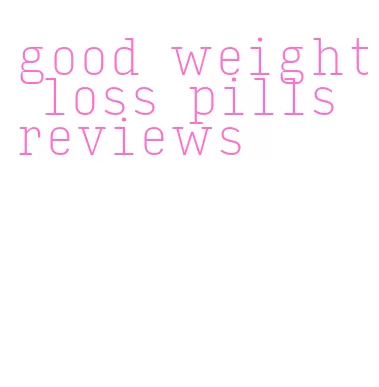 good weight loss pills reviews