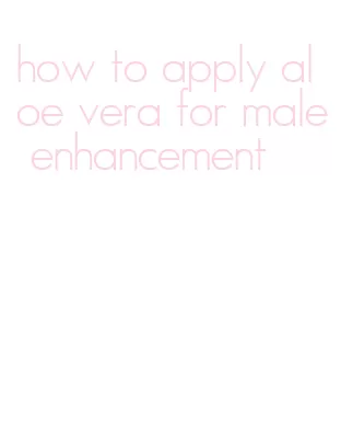how to apply aloe vera for male enhancement