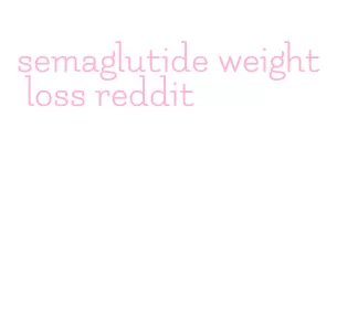 semaglutide weight loss reddit