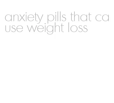 anxiety pills that cause weight loss