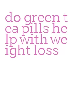 do green tea pills help with weight loss