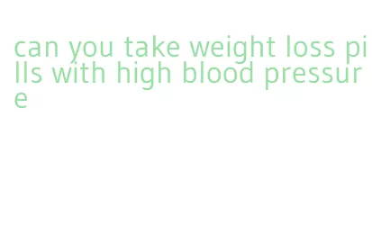 can you take weight loss pills with high blood pressure