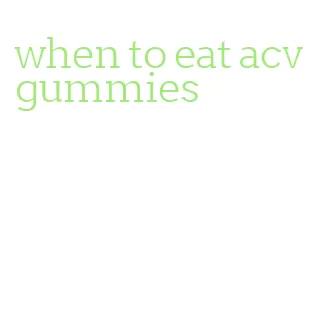 when to eat acv gummies