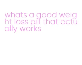 whats a good weight loss pill that actually works