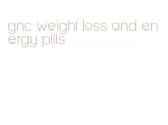 gnc weight loss and energy pills