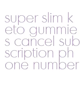 super slim keto gummies cancel subscription phone number