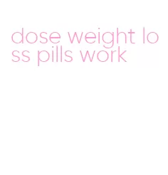 dose weight loss pills work