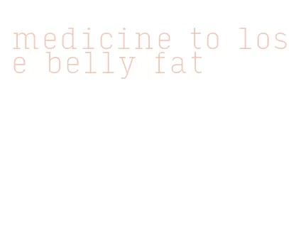 medicine to lose belly fat
