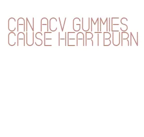 can acv gummies cause heartburn