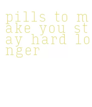 pills to make you stay hard longer