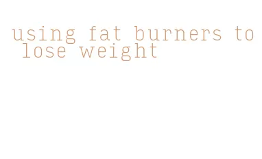 using fat burners to lose weight