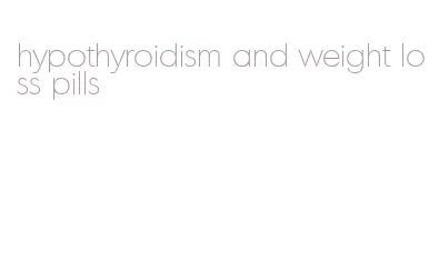 hypothyroidism and weight loss pills