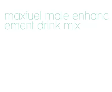 maxfuel male enhancement drink mix