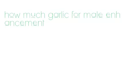 how much garlic for male enhancement