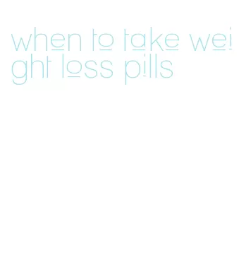 when to take weight loss pills