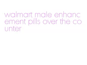 walmart male enhancement pills over the counter
