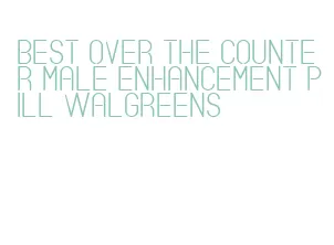 best over the counter male enhancement pill walgreens