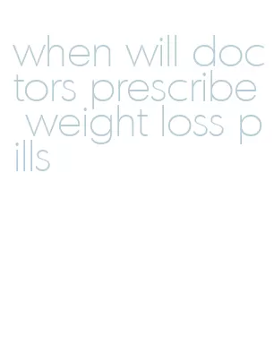 when will doctors prescribe weight loss pills