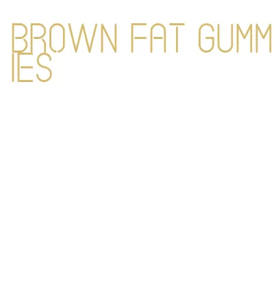 brown fat gummies