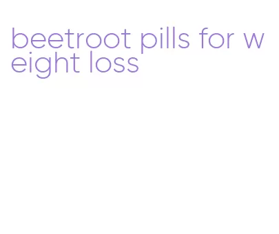 beetroot pills for weight loss