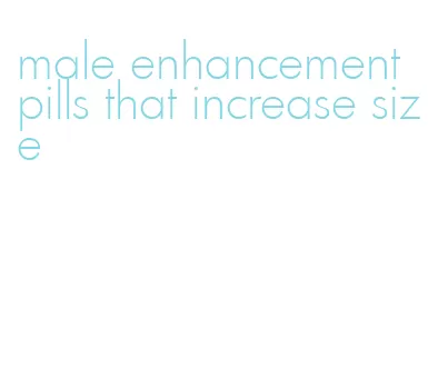 male enhancement pills that increase size