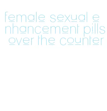 female sexual enhancement pills over the counter