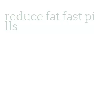 reduce fat fast pills