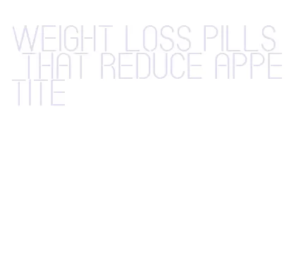 weight loss pills that reduce appetite