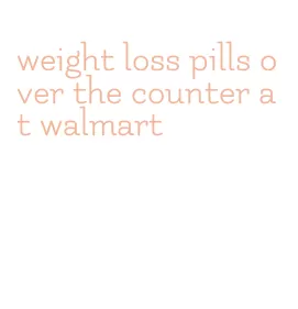 weight loss pills over the counter at walmart