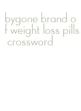 bygone brand of weight loss pills crossword