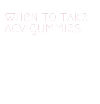 when to take acv gummies