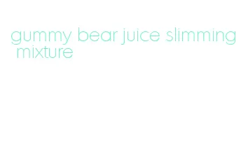 gummy bear juice slimming mixture