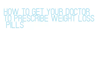how to get your doctor to prescribe weight loss pills