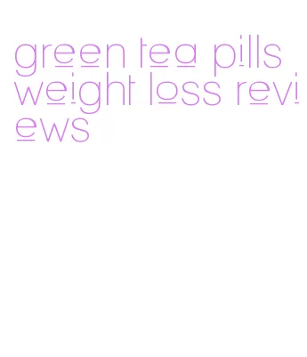 green tea pills weight loss reviews