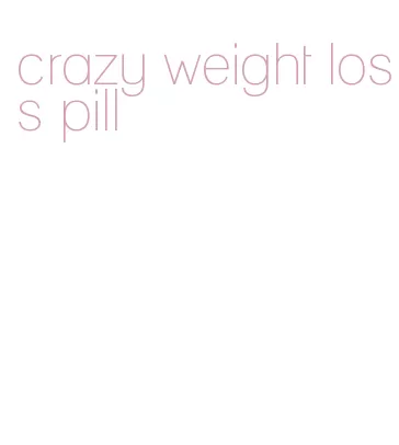 crazy weight loss pill