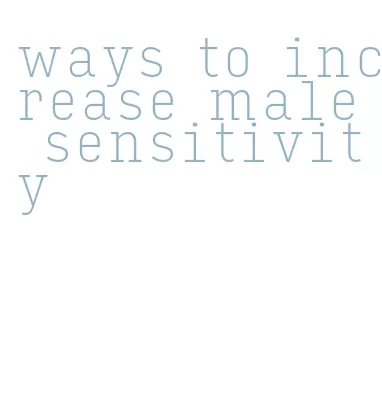 ways to increase male sensitivity