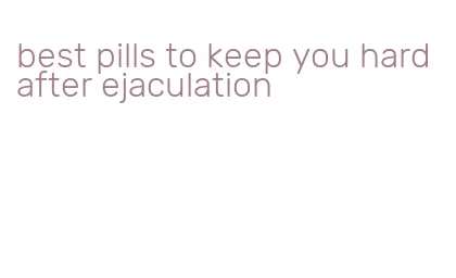 best pills to keep you hard after ejaculation