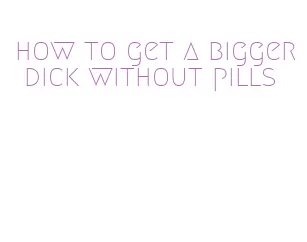 how to get a bigger dick without pills