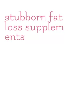 stubborn fat loss supplements