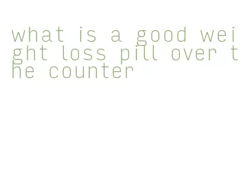 what is a good weight loss pill over the counter